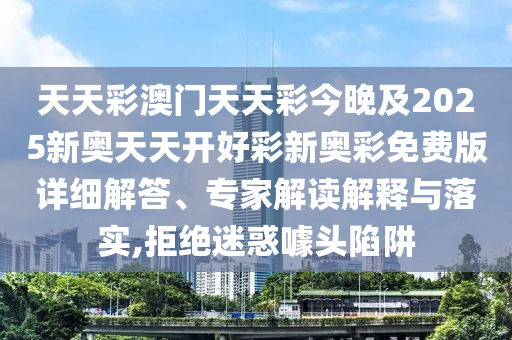 天天彩澳門天天彩今晚及2025新奧天天開好彩新奧彩免費版詳細解答、專家解讀解釋與落實,拒絕迷惑噱頭陷阱